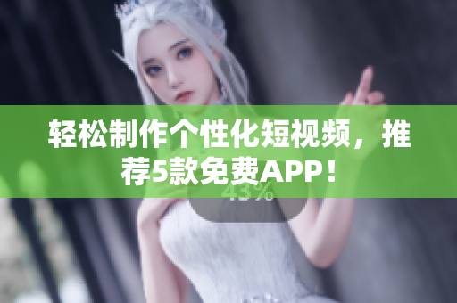 轻松制作个性化短视频，推荐5款免费APP！