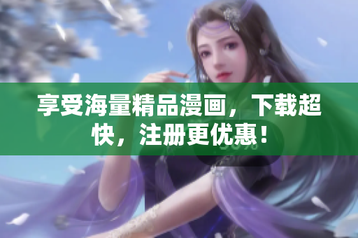 享受海量精品漫画，下载超快，注册更优惠！