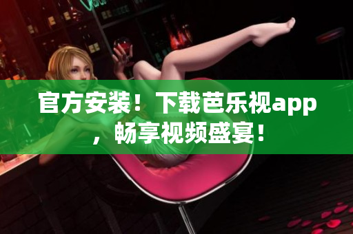 官方安装！下载芭乐视app，畅享视频盛宴！
