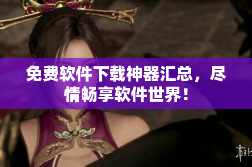 免费软件下载神器汇总，尽情畅享软件世界！