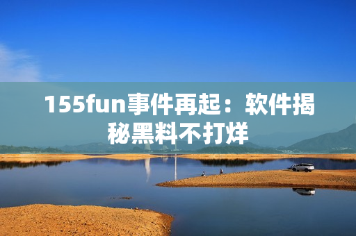 155fun事件再起：软件揭秘黑料不打烊