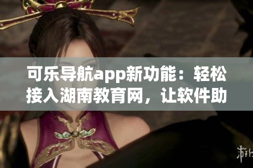 可乐导航app新功能：轻松接入湖南教育网，让软件助力学习！