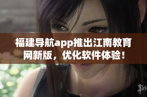 福建导航app推出江南教育网新版，优化软件体验！