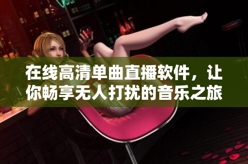 在线高清单曲直播软件，让你畅享无人打扰的音乐之旅。