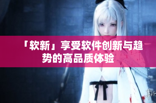 「软新」享受软件创新与趋势的高品质体验