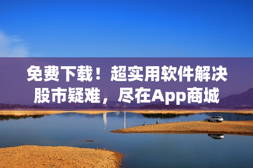 免费下载！超实用软件解决股市疑难，尽在App商城