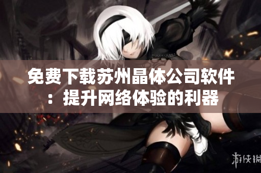 免费下载苏州晶体公司软件：提升网络体验的利器
