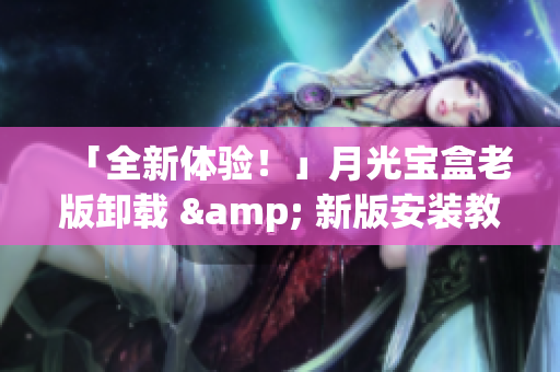 「全新体验！」月光宝盒老版卸载 & 新版安装教程