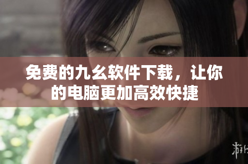 免费的九幺软件下载，让你的电脑更加高效快捷