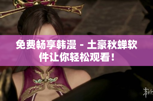 免费畅享韩漫－土豪秋蝉软件让你轻松观看！