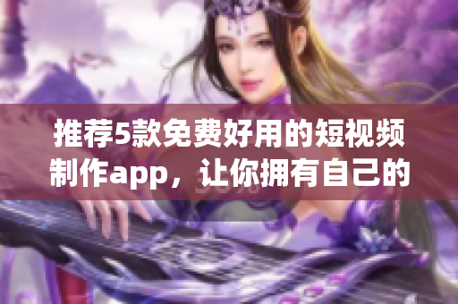 推荐5款免费好用的短视频制作app，让你拥有自己的小影视工作室