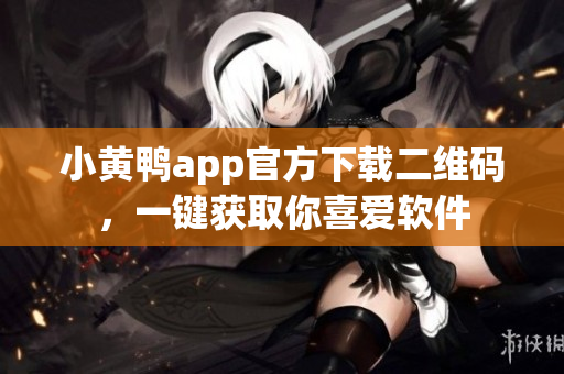 小黄鸭app官方下载二维码，一键获取你喜爱软件