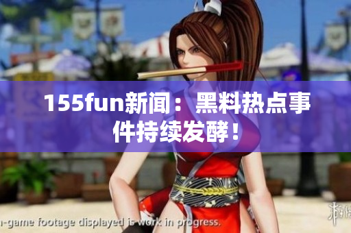 155fun新闻：黑料热点事件持续发酵！