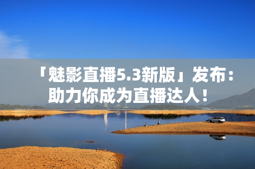 「魅影直播5.3新版」发布：助力你成为直播达人！