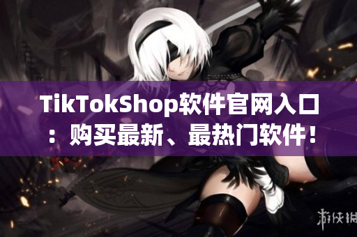 TikTokShop软件官网入口：购买最新、最热门软件！