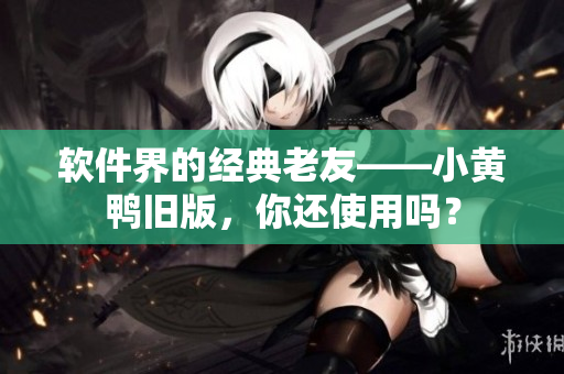 软件界的经典老友——小黄鸭旧版，你还使用吗？