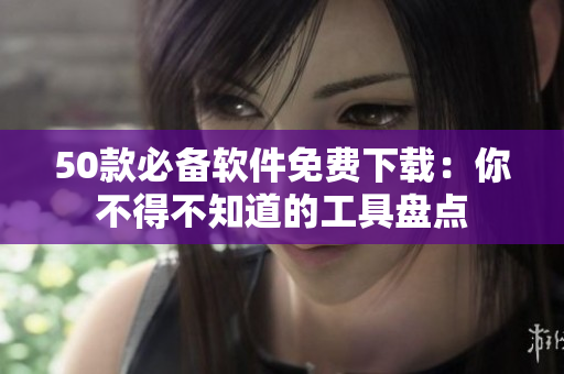 50款必备软件免费下载：你不得不知道的工具盘点