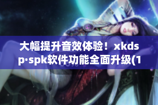 大幅提升音效体验！xkdsp·spk软件功能全面升级(1)