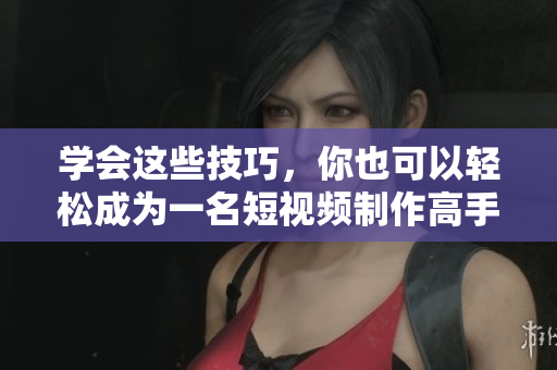 学会这些技巧，你也可以轻松成为一名短视频制作高手！
