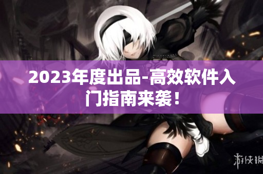 2023年度出品-高效软件入门指南来袭！