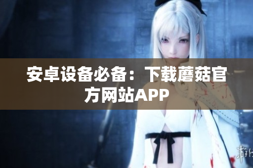 安卓设备必备：下载蘑菇官方网站APP