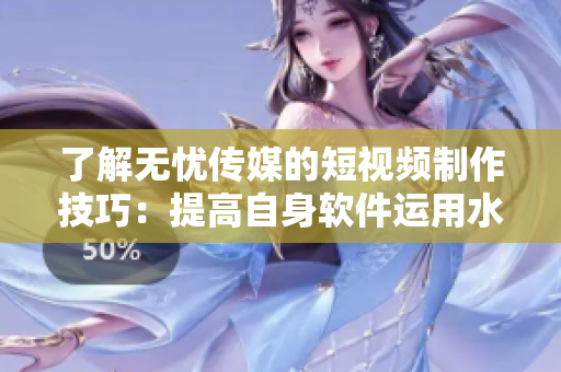 了解无忧传媒的短视频制作技巧：提高自身软件运用水平