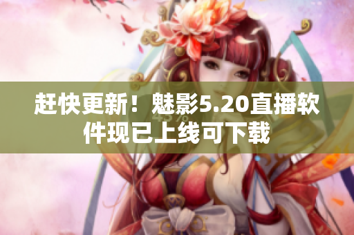 赶快更新！魅影5.20直播软件现已上线可下载