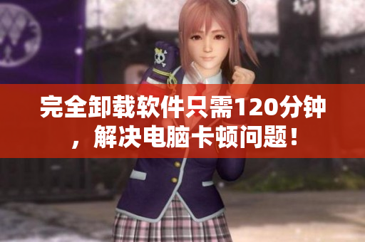 完全卸载软件只需120分钟，解决电脑卡顿问题！