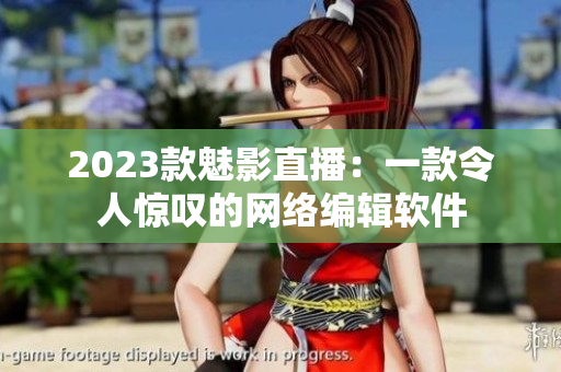 2023款魅影直播：一款令人惊叹的网络编辑软件