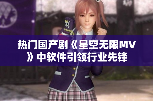 热门国产剧《星空无限MV》中软件引领行业先锋