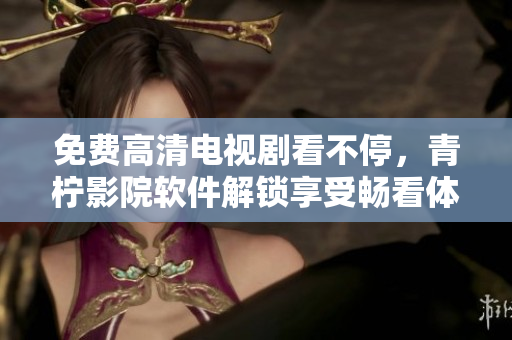 免费高清电视剧看不停，青柠影院软件解锁享受畅看体验！