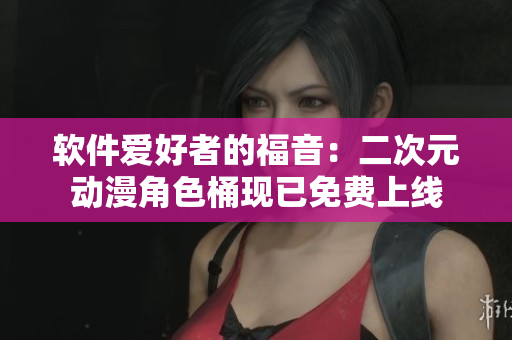 软件爱好者的福音：二次元动漫角色桶现已免费上线