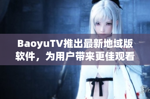 BaoyuTV推出最新地域版软件，为用户带来更佳观看体验