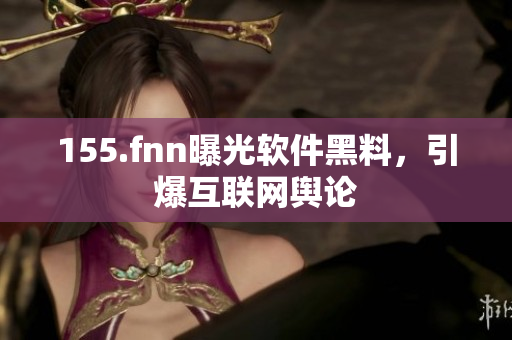 155.fnn曝光软件黑料，引爆互联网舆论