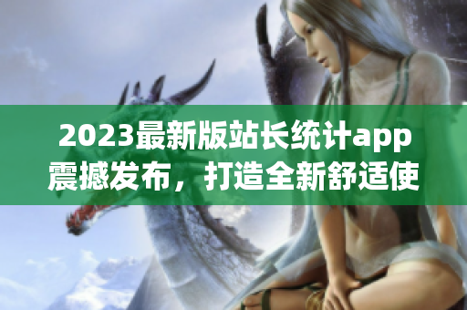 2023最新版站长统计app震撼发布，打造全新舒适使用体验！