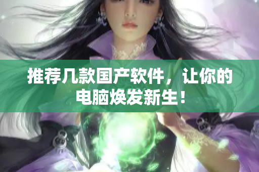 推荐几款国产软件，让你的电脑焕发新生！