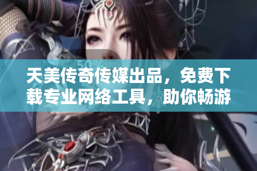 天美传奇传媒出品，免费下载专业网络工具，助你畅游互联网