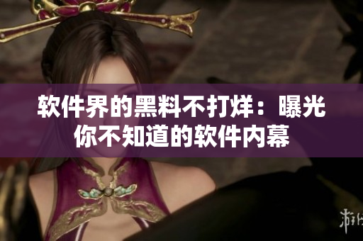 软件界的黑料不打烊：曝光你不知道的软件内幕