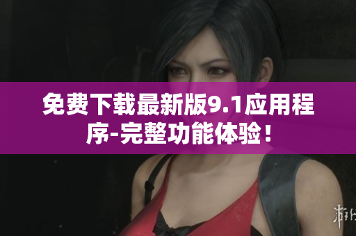 免费下载最新版9.1应用程序-完整功能体验！
