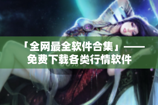 「全网最全软件合集」——免费下载各类行情软件