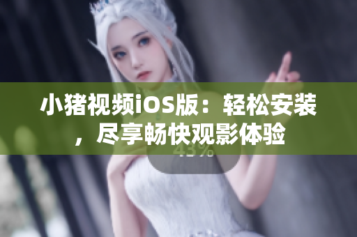 小猪视频iOS版：轻松安装，尽享畅快观影体验