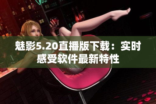 魅影5.20直播版下载：实时感受软件最新特性
