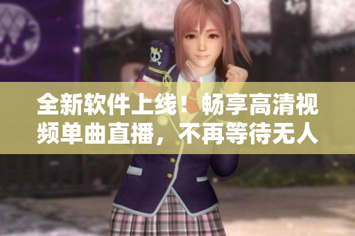 全新软件上线！畅享高清视频单曲直播，不再等待无人在线。