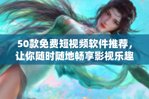50款免费短视频软件推荐，让你随时随地畅享影视乐趣