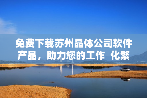 免费下载苏州晶体公司软件产品，助力您的工作  化繁为简，提高效率！