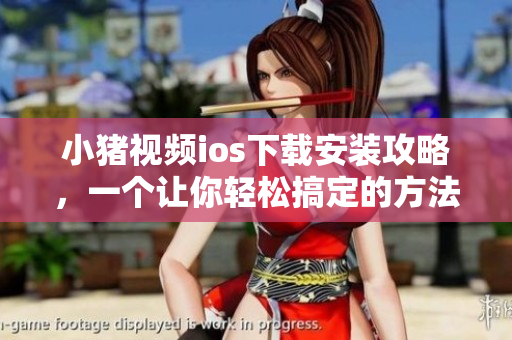 小猪视频ios下载安装攻略，一个让你轻松搞定的方法