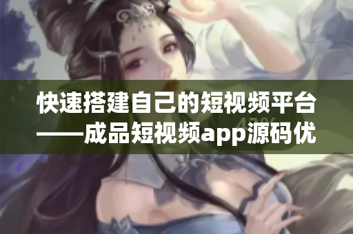 快速搭建自己的短视频平台——成品短视频app源码优势