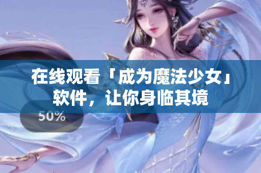 在线观看「成为魔法少女」软件，让你身临其境