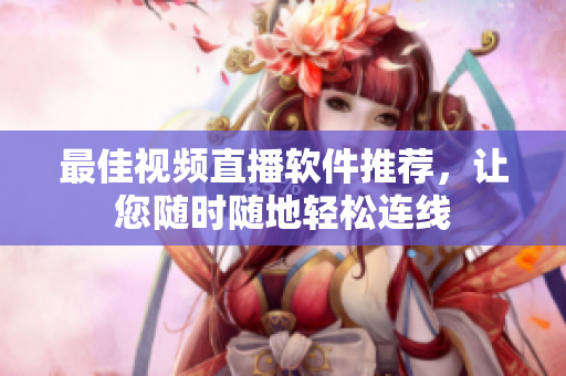 最佳视频直播软件推荐，让您随时随地轻松连线