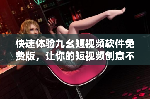 快速体验九幺短视频软件免费版，让你的短视频创意不受限制